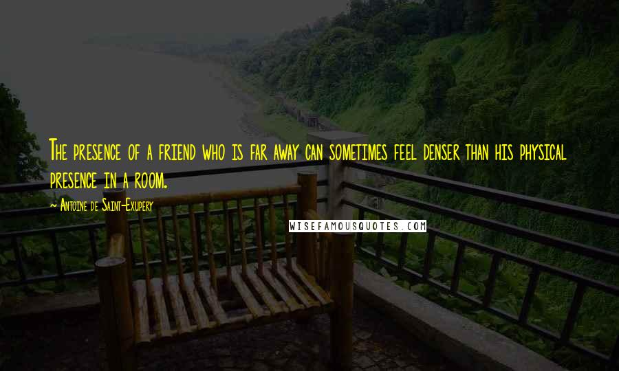 Antoine De Saint-Exupery Quotes: The presence of a friend who is far away can sometimes feel denser than his physical presence in a room.