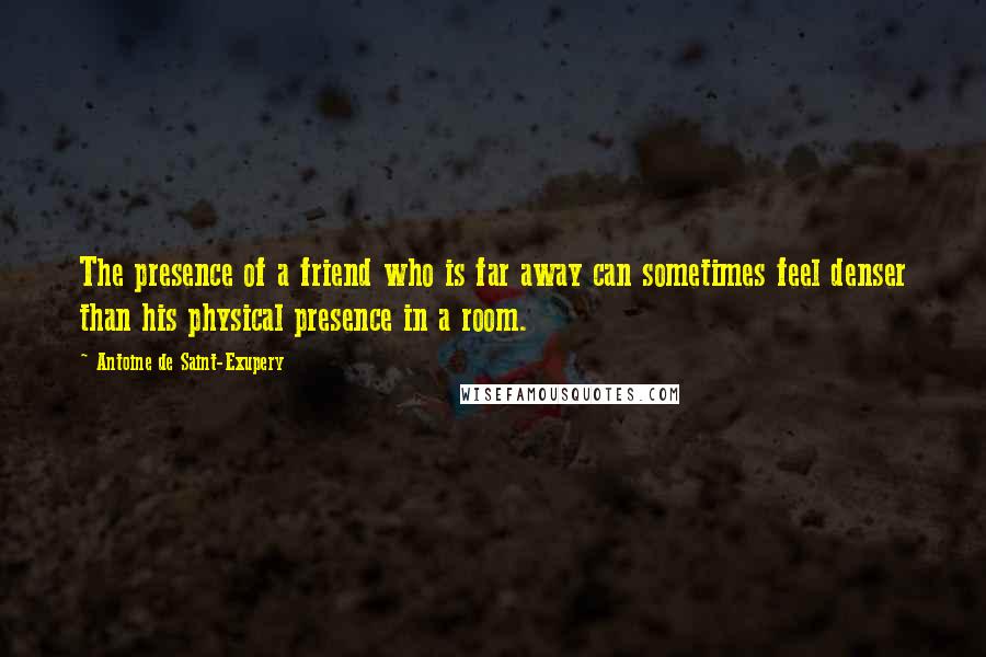 Antoine De Saint-Exupery Quotes: The presence of a friend who is far away can sometimes feel denser than his physical presence in a room.