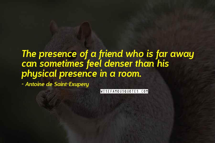 Antoine De Saint-Exupery Quotes: The presence of a friend who is far away can sometimes feel denser than his physical presence in a room.