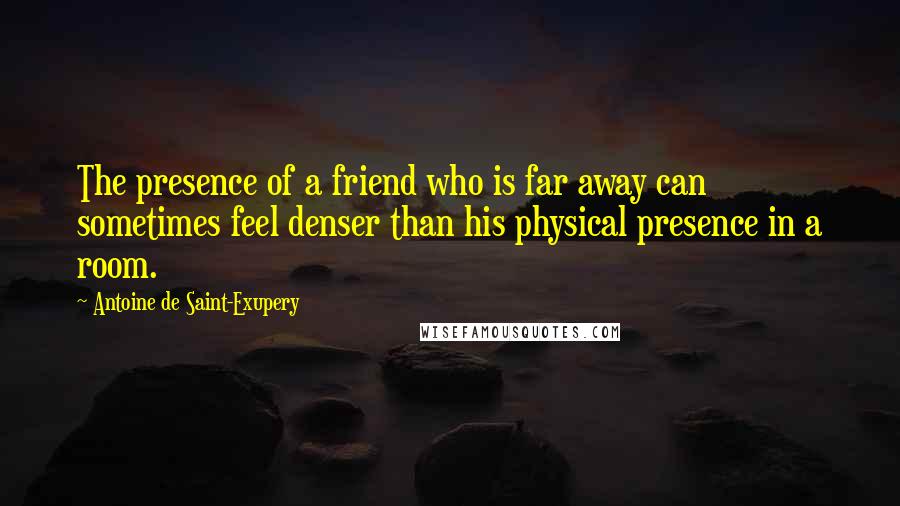 Antoine De Saint-Exupery Quotes: The presence of a friend who is far away can sometimes feel denser than his physical presence in a room.