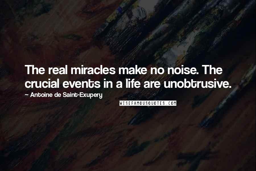 Antoine De Saint-Exupery Quotes: The real miracles make no noise. The crucial events in a life are unobtrusive.