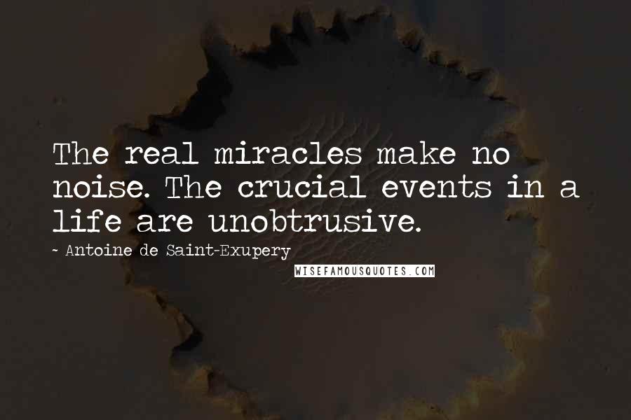 Antoine De Saint-Exupery Quotes: The real miracles make no noise. The crucial events in a life are unobtrusive.