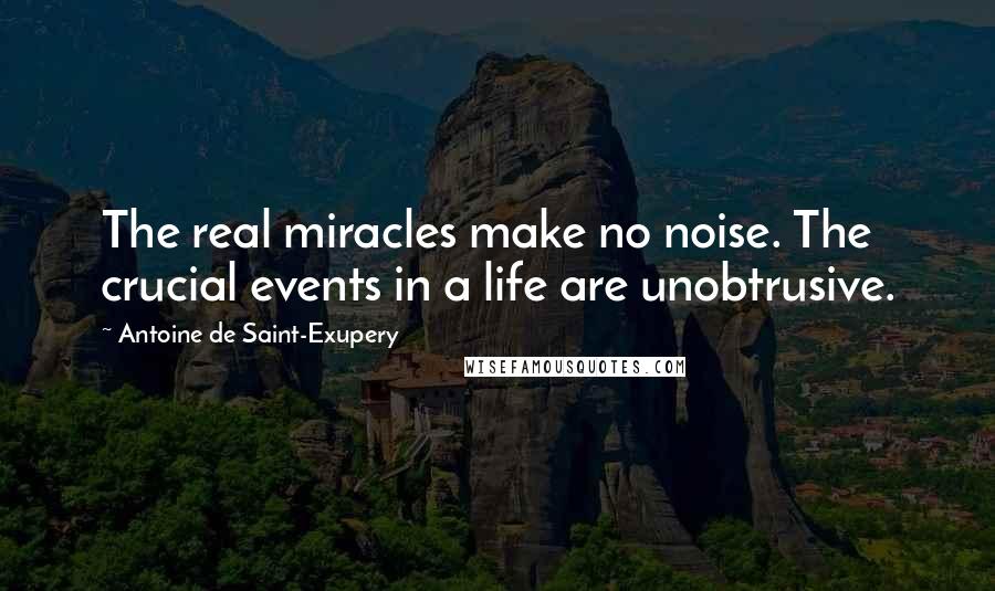 Antoine De Saint-Exupery Quotes: The real miracles make no noise. The crucial events in a life are unobtrusive.