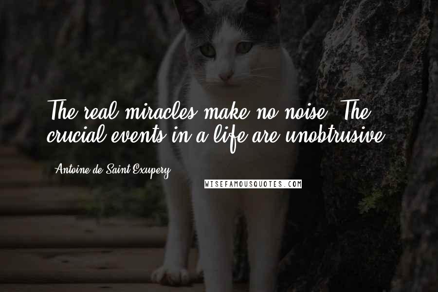 Antoine De Saint-Exupery Quotes: The real miracles make no noise. The crucial events in a life are unobtrusive.