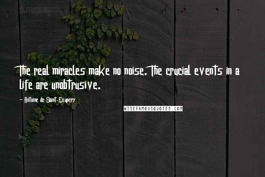 Antoine De Saint-Exupery Quotes: The real miracles make no noise. The crucial events in a life are unobtrusive.