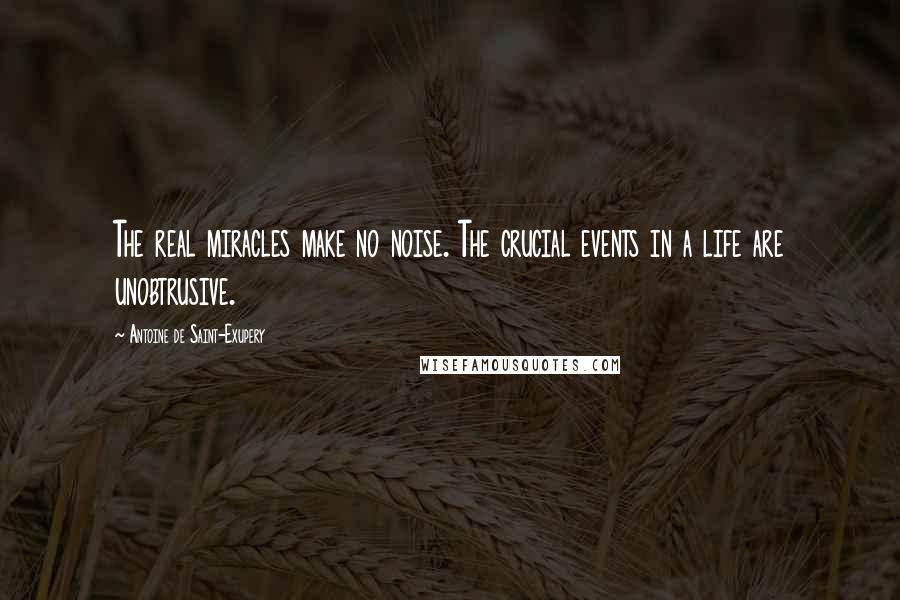 Antoine De Saint-Exupery Quotes: The real miracles make no noise. The crucial events in a life are unobtrusive.