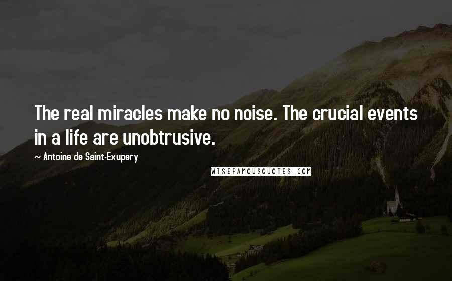 Antoine De Saint-Exupery Quotes: The real miracles make no noise. The crucial events in a life are unobtrusive.