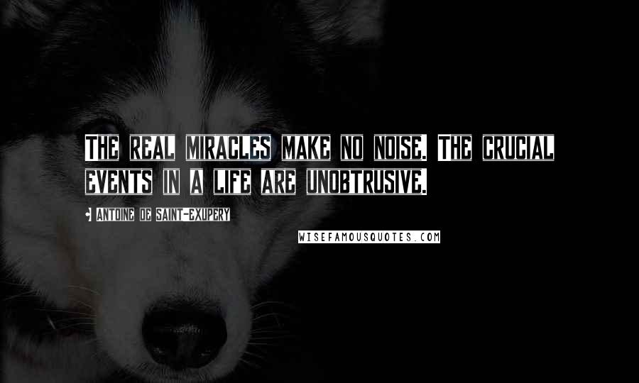 Antoine De Saint-Exupery Quotes: The real miracles make no noise. The crucial events in a life are unobtrusive.