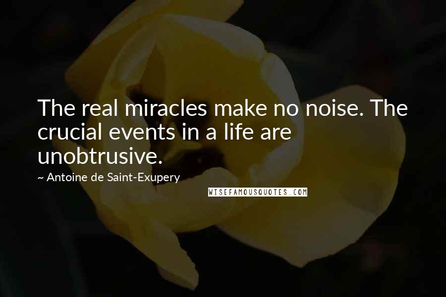 Antoine De Saint-Exupery Quotes: The real miracles make no noise. The crucial events in a life are unobtrusive.