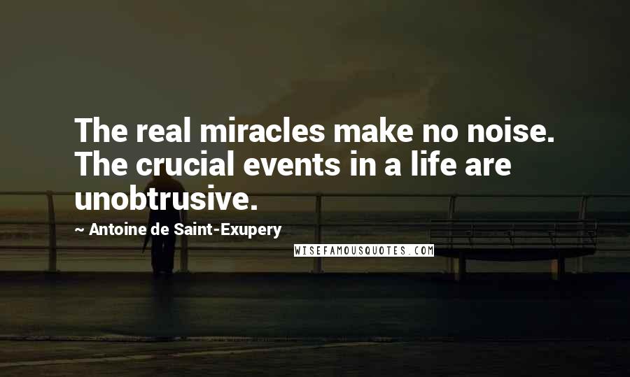 Antoine De Saint-Exupery Quotes: The real miracles make no noise. The crucial events in a life are unobtrusive.