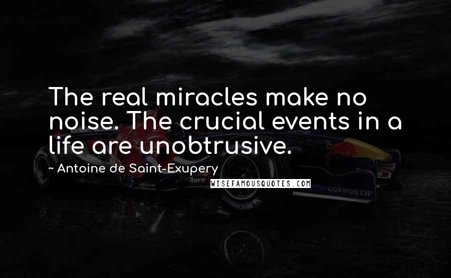 Antoine De Saint-Exupery Quotes: The real miracles make no noise. The crucial events in a life are unobtrusive.