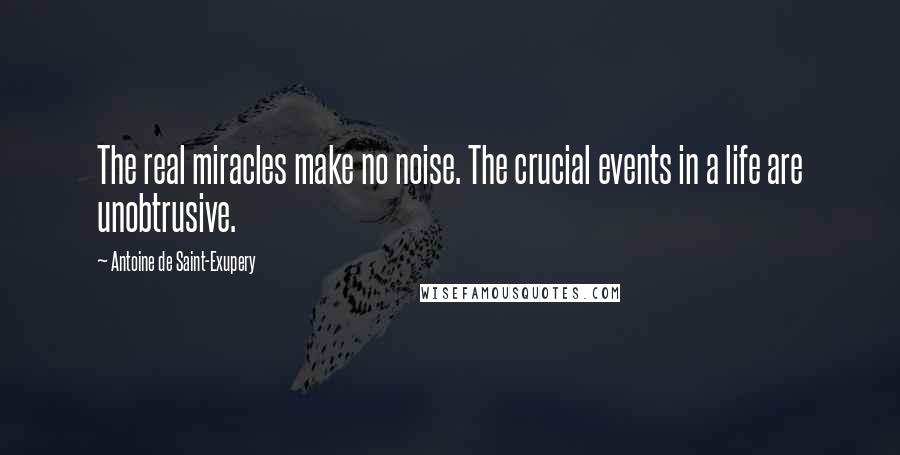 Antoine De Saint-Exupery Quotes: The real miracles make no noise. The crucial events in a life are unobtrusive.