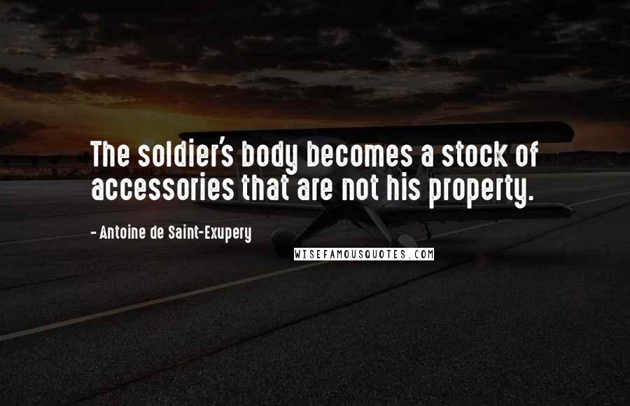 Antoine De Saint-Exupery Quotes: The soldier's body becomes a stock of accessories that are not his property.