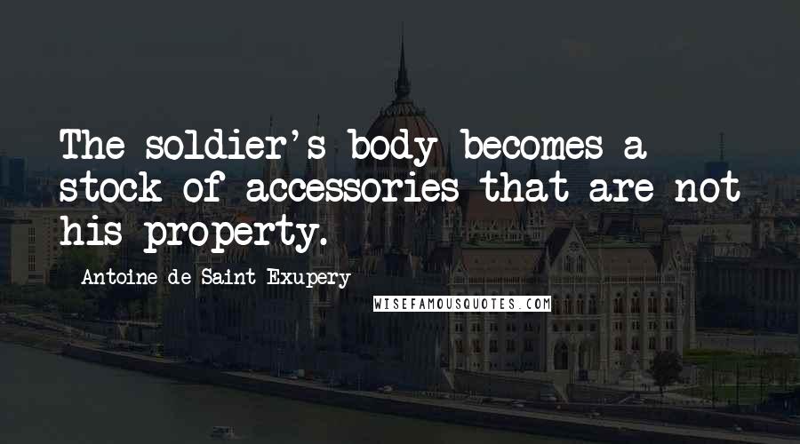 Antoine De Saint-Exupery Quotes: The soldier's body becomes a stock of accessories that are not his property.