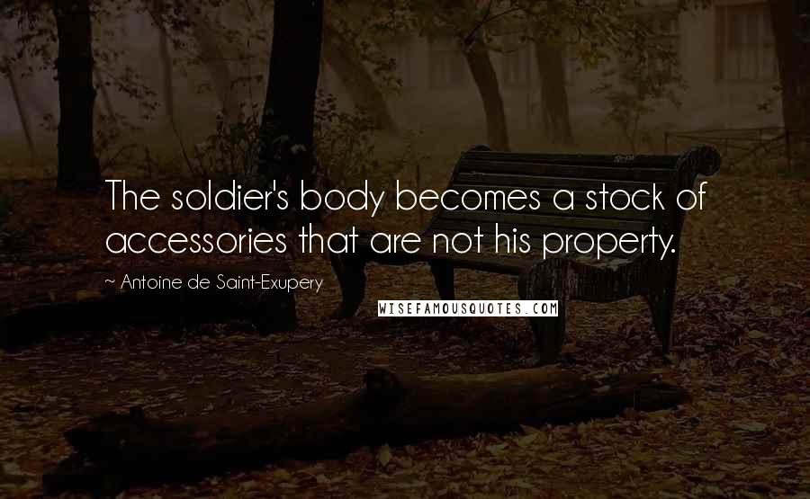 Antoine De Saint-Exupery Quotes: The soldier's body becomes a stock of accessories that are not his property.