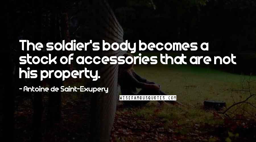 Antoine De Saint-Exupery Quotes: The soldier's body becomes a stock of accessories that are not his property.