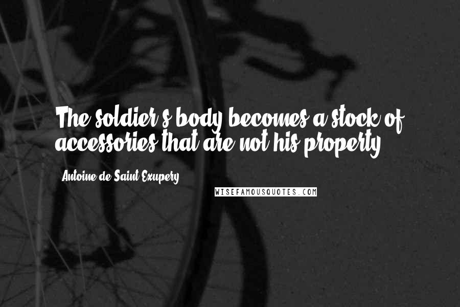 Antoine De Saint-Exupery Quotes: The soldier's body becomes a stock of accessories that are not his property.