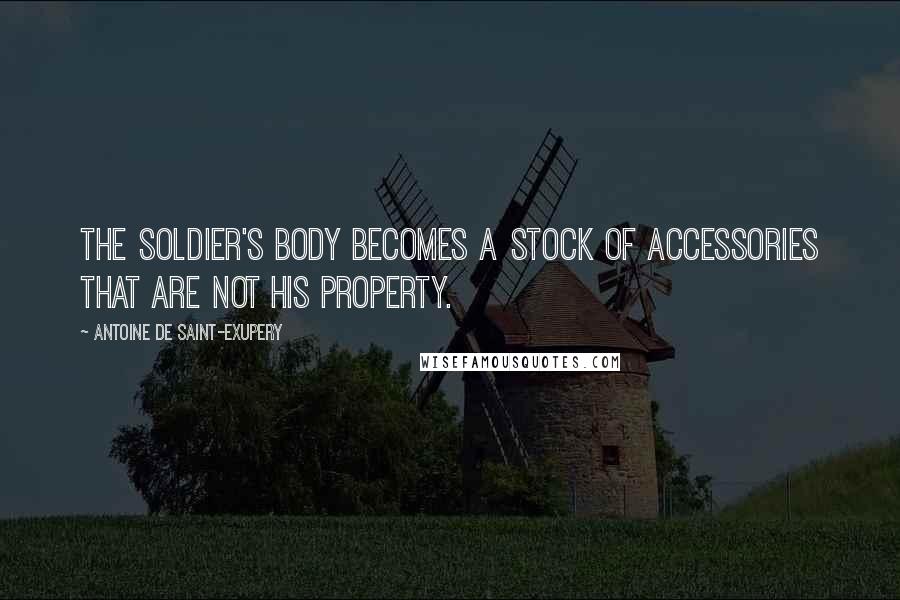 Antoine De Saint-Exupery Quotes: The soldier's body becomes a stock of accessories that are not his property.