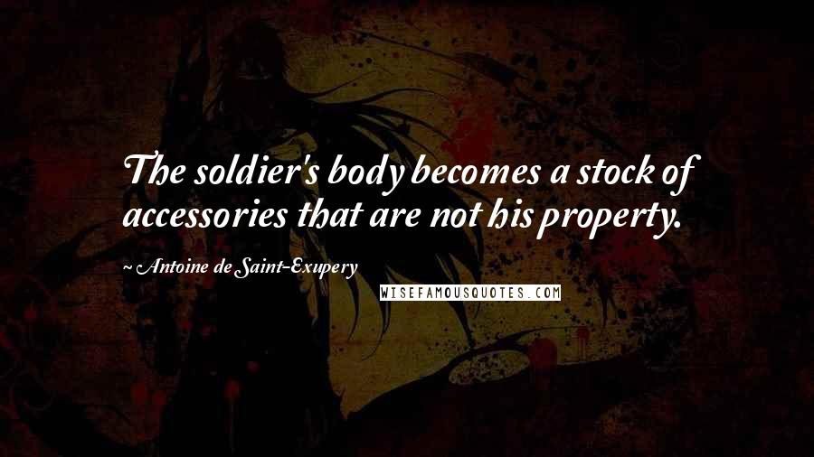 Antoine De Saint-Exupery Quotes: The soldier's body becomes a stock of accessories that are not his property.