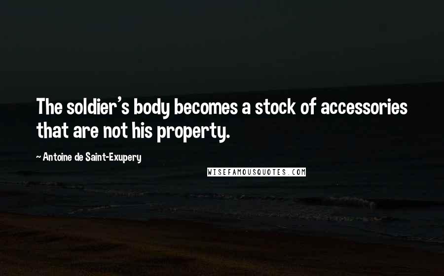 Antoine De Saint-Exupery Quotes: The soldier's body becomes a stock of accessories that are not his property.