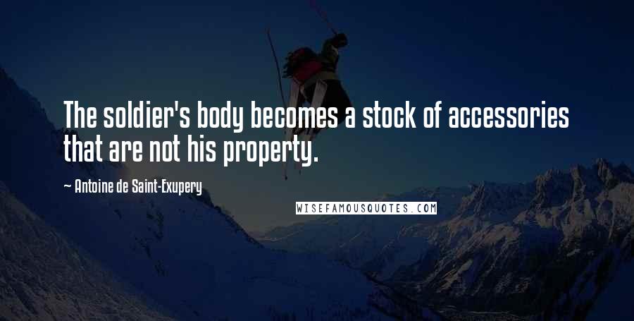 Antoine De Saint-Exupery Quotes: The soldier's body becomes a stock of accessories that are not his property.