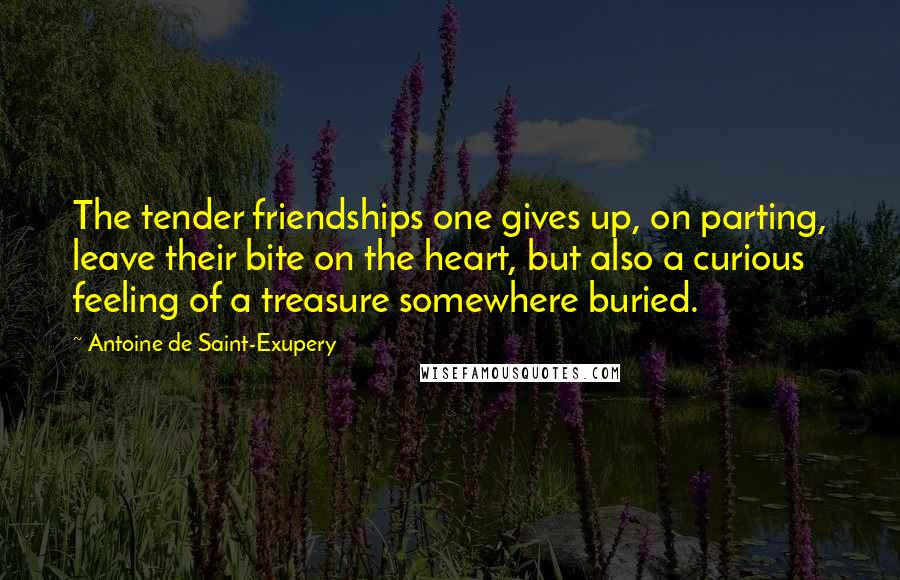 Antoine De Saint-Exupery Quotes: The tender friendships one gives up, on parting, leave their bite on the heart, but also a curious feeling of a treasure somewhere buried.