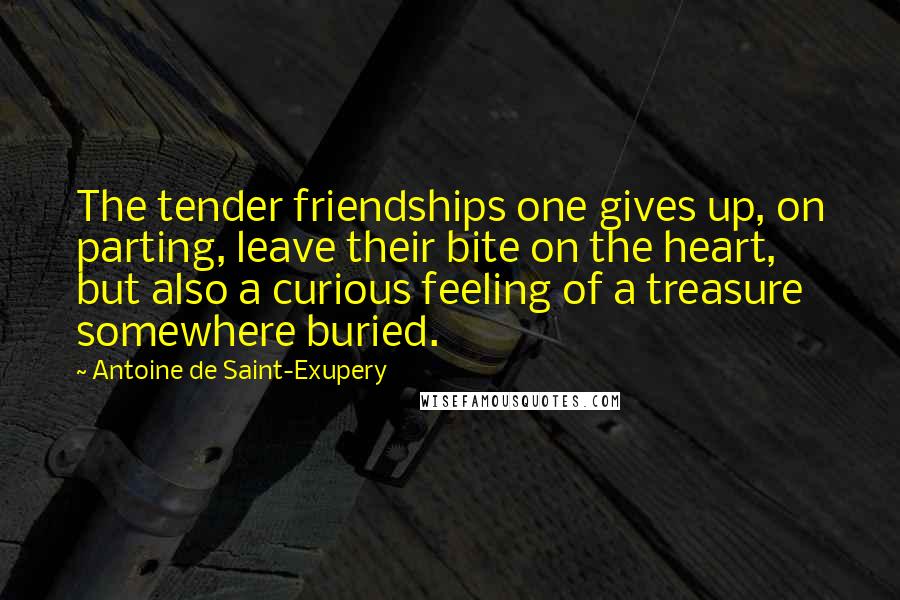 Antoine De Saint-Exupery Quotes: The tender friendships one gives up, on parting, leave their bite on the heart, but also a curious feeling of a treasure somewhere buried.