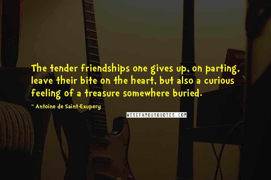 Antoine De Saint-Exupery Quotes: The tender friendships one gives up, on parting, leave their bite on the heart, but also a curious feeling of a treasure somewhere buried.