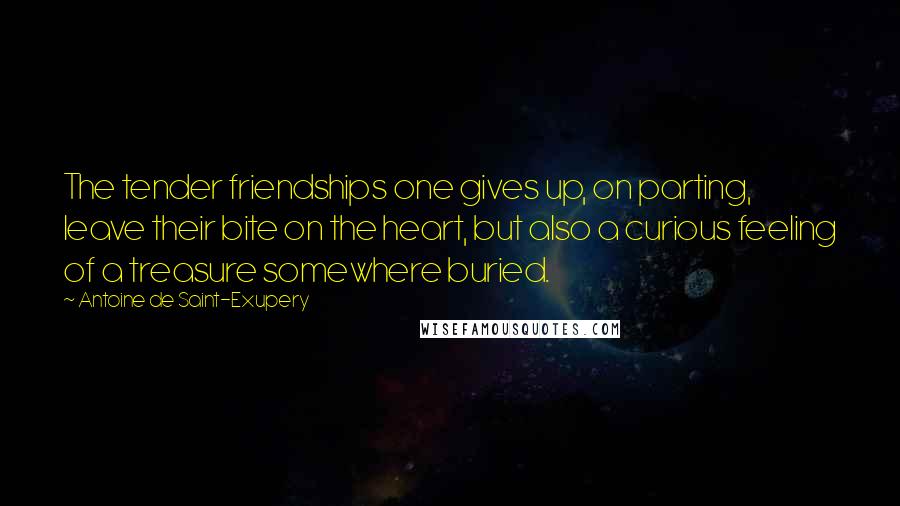 Antoine De Saint-Exupery Quotes: The tender friendships one gives up, on parting, leave their bite on the heart, but also a curious feeling of a treasure somewhere buried.