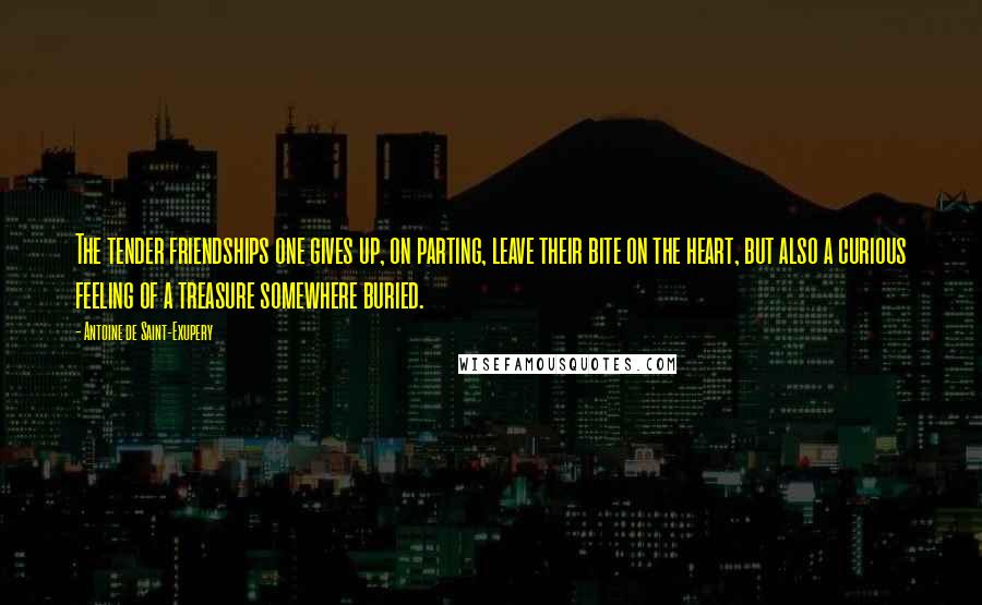 Antoine De Saint-Exupery Quotes: The tender friendships one gives up, on parting, leave their bite on the heart, but also a curious feeling of a treasure somewhere buried.