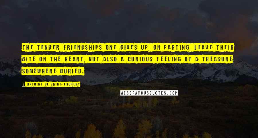 Antoine De Saint-Exupery Quotes: The tender friendships one gives up, on parting, leave their bite on the heart, but also a curious feeling of a treasure somewhere buried.