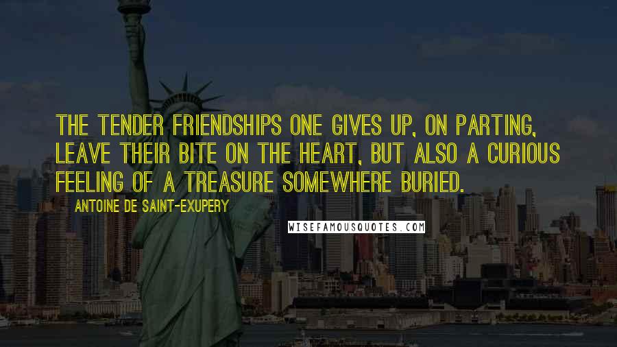 Antoine De Saint-Exupery Quotes: The tender friendships one gives up, on parting, leave their bite on the heart, but also a curious feeling of a treasure somewhere buried.