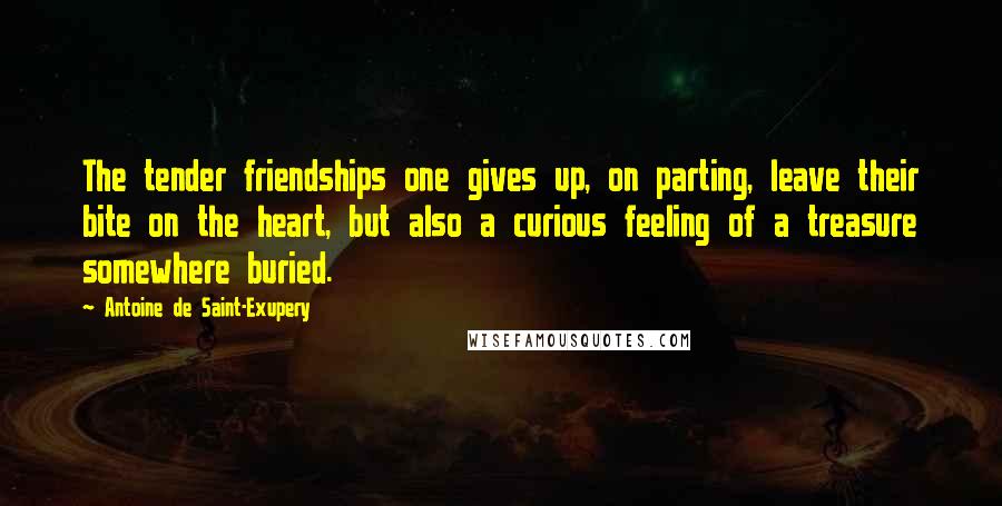 Antoine De Saint-Exupery Quotes: The tender friendships one gives up, on parting, leave their bite on the heart, but also a curious feeling of a treasure somewhere buried.