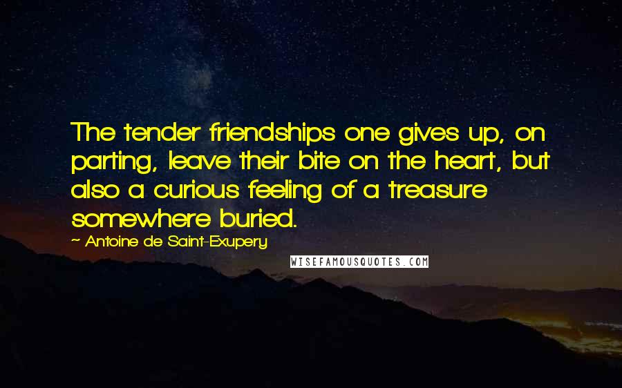 Antoine De Saint-Exupery Quotes: The tender friendships one gives up, on parting, leave their bite on the heart, but also a curious feeling of a treasure somewhere buried.