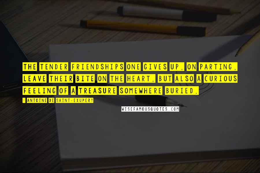 Antoine De Saint-Exupery Quotes: The tender friendships one gives up, on parting, leave their bite on the heart, but also a curious feeling of a treasure somewhere buried.