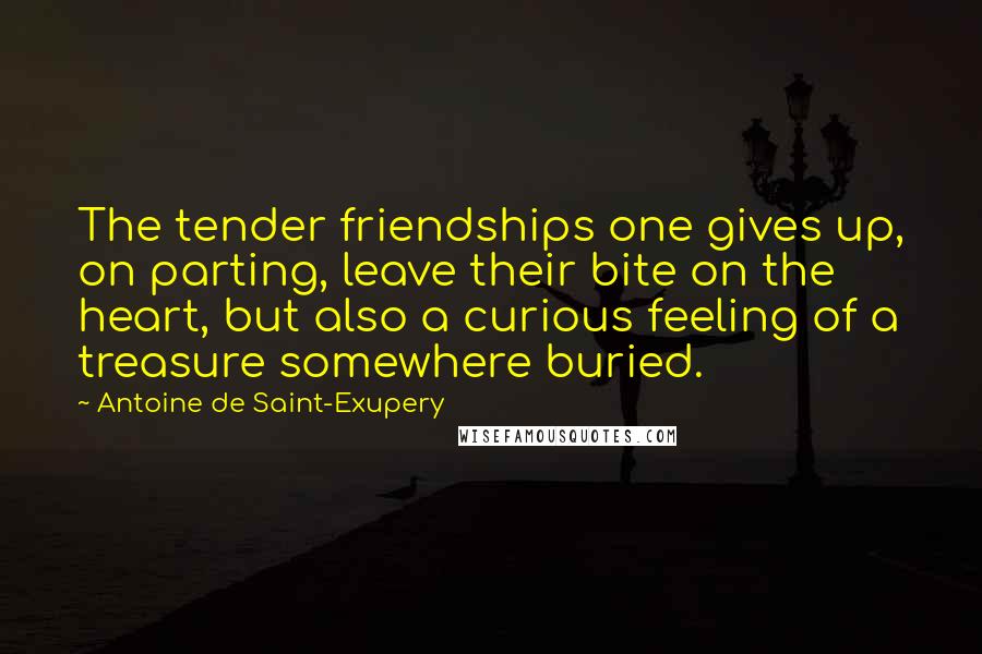 Antoine De Saint-Exupery Quotes: The tender friendships one gives up, on parting, leave their bite on the heart, but also a curious feeling of a treasure somewhere buried.