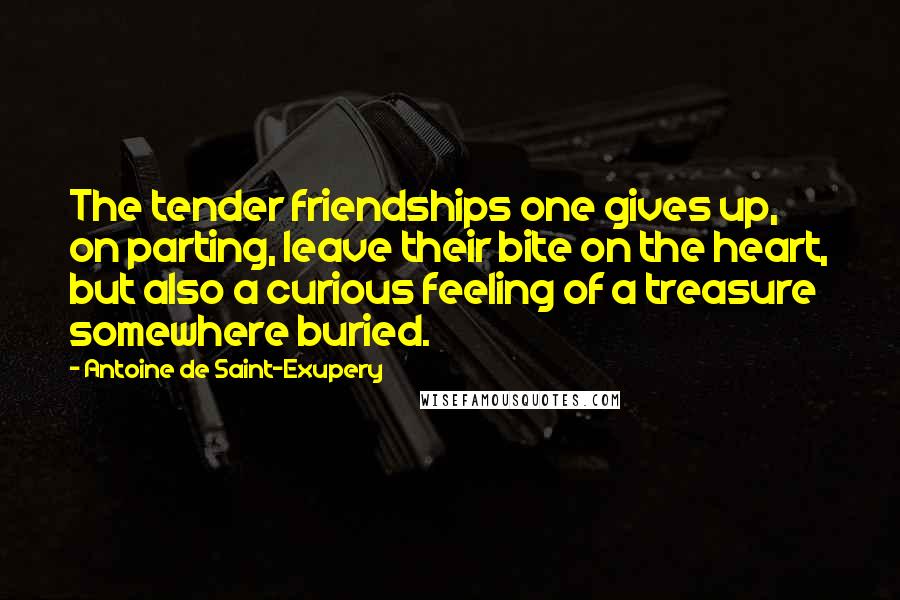 Antoine De Saint-Exupery Quotes: The tender friendships one gives up, on parting, leave their bite on the heart, but also a curious feeling of a treasure somewhere buried.