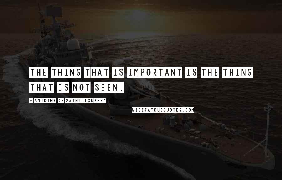 Antoine De Saint-Exupery Quotes: The thing that is important is the thing that is not seen.