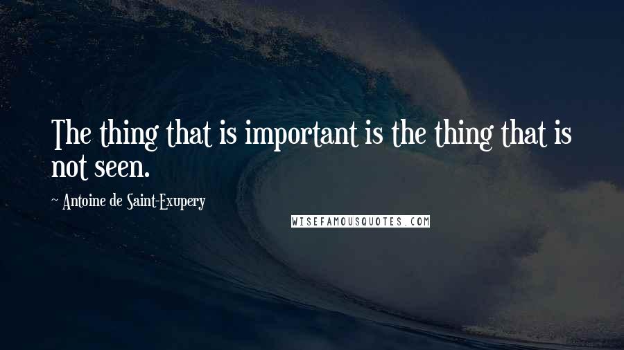 Antoine De Saint-Exupery Quotes: The thing that is important is the thing that is not seen.