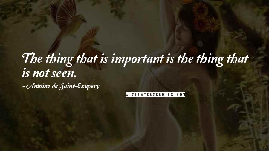 Antoine De Saint-Exupery Quotes: The thing that is important is the thing that is not seen.