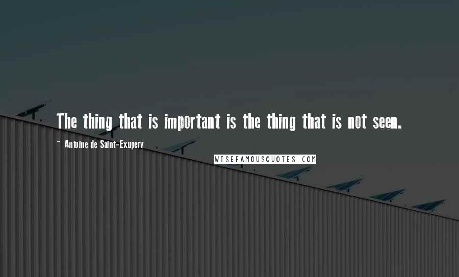 Antoine De Saint-Exupery Quotes: The thing that is important is the thing that is not seen.