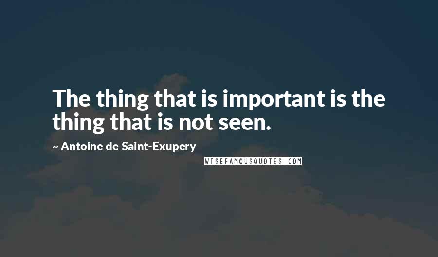 Antoine De Saint-Exupery Quotes: The thing that is important is the thing that is not seen.