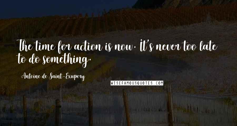 Antoine De Saint-Exupery Quotes: The time for action is now. It's never too late to do something.