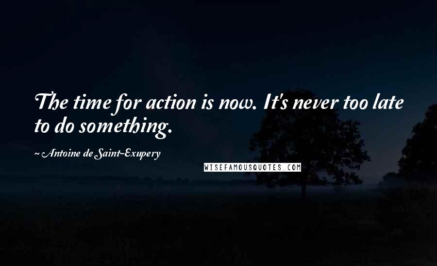 Antoine De Saint-Exupery Quotes: The time for action is now. It's never too late to do something.