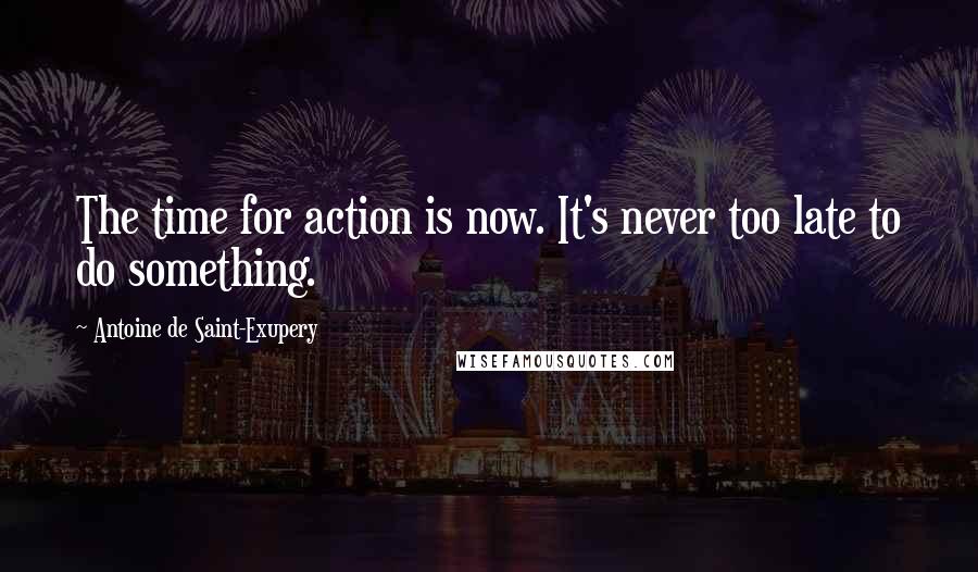 Antoine De Saint-Exupery Quotes: The time for action is now. It's never too late to do something.