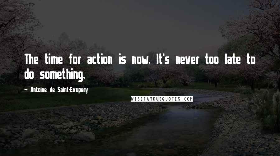 Antoine De Saint-Exupery Quotes: The time for action is now. It's never too late to do something.