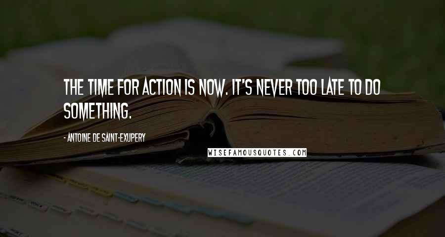 Antoine De Saint-Exupery Quotes: The time for action is now. It's never too late to do something.