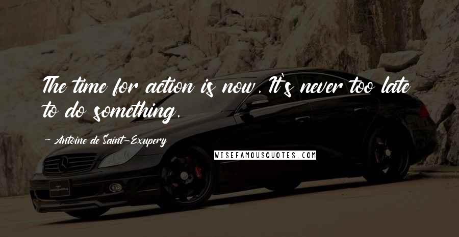 Antoine De Saint-Exupery Quotes: The time for action is now. It's never too late to do something.