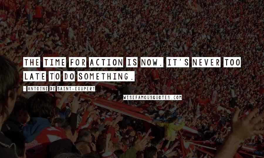 Antoine De Saint-Exupery Quotes: The time for action is now. It's never too late to do something.