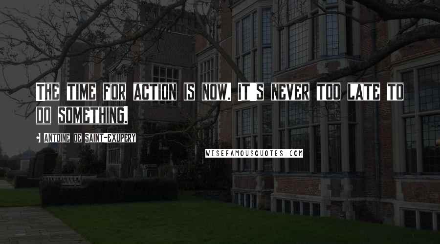 Antoine De Saint-Exupery Quotes: The time for action is now. It's never too late to do something.